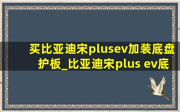 买比亚迪宋plusev加装底盘护板_比亚迪宋plus ev底盘护板